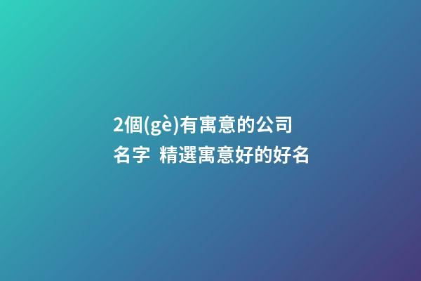 2個(gè)有寓意的公司名字  精選寓意好的好名-第1張-公司起名-玄機(jī)派